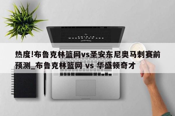 热度!布鲁克林篮网vs圣安东尼奥马刺赛前预测_布鲁克林篮网 vs 华盛顿奇才