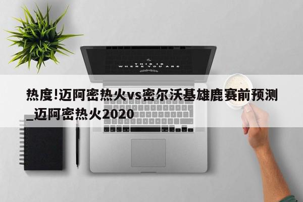 热度!迈阿密热火vs密尔沃基雄鹿赛前预测_迈阿密热火2020