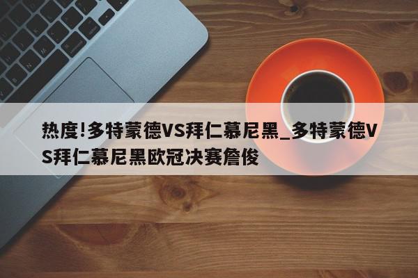 热度!多特蒙德VS拜仁慕尼黑_多特蒙德VS拜仁慕尼黑欧冠决赛詹俊