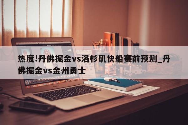 热度!丹佛掘金vs洛杉矶快船赛前预测_丹佛掘金vs金州勇士