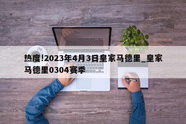 热度!2023年4月3日皇家马德里_皇家马德里0304赛季