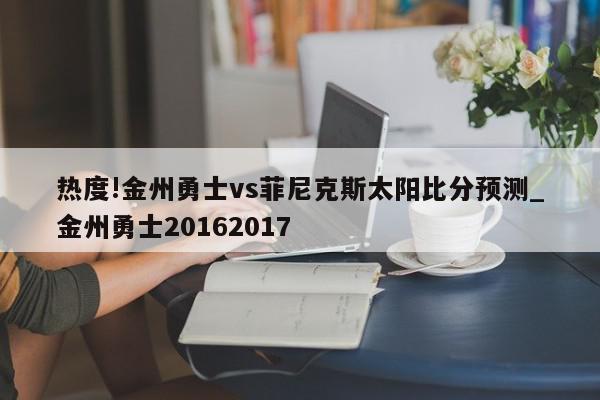 热度!金州勇士vs菲尼克斯太阳比分预测_金州勇士20162017