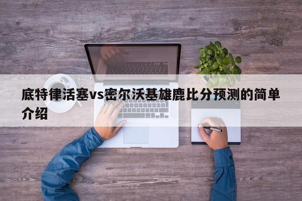 底特律活塞vs密尔沃基雄鹿比分预测的简单介绍