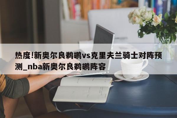 热度!新奥尔良鹈鹕vs克里夫兰骑士对阵预测_nba新奥尔良鹈鹕阵容