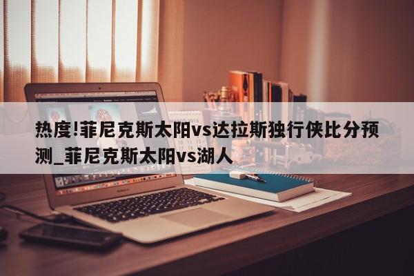 热度!菲尼克斯太阳vs达拉斯独行侠比分预测_菲尼克斯太阳vs湖人