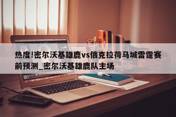 热度!密尔沃基雄鹿vs俄克拉荷马城雷霆赛前预测_密尔沃基雄鹿队主场