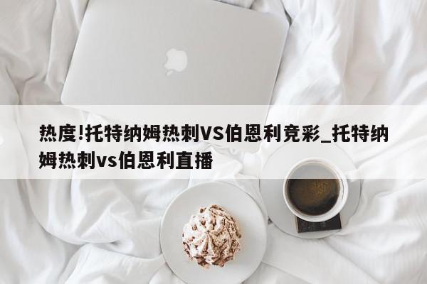 热度!托特纳姆热刺VS伯恩利竞彩_托特纳姆热刺vs伯恩利直播