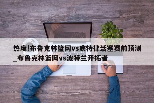 热度!布鲁克林篮网vs底特律活塞赛前预测_布鲁克林篮网vs波特兰开拓者