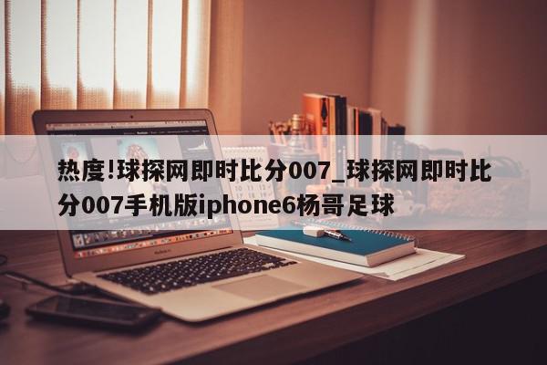 热度!球探网即时比分007_球探网即时比分007手机版iphone6杨哥足球