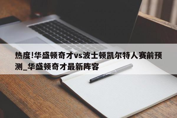 热度!华盛顿奇才vs波士顿凯尔特人赛前预测_华盛顿奇才最新阵容