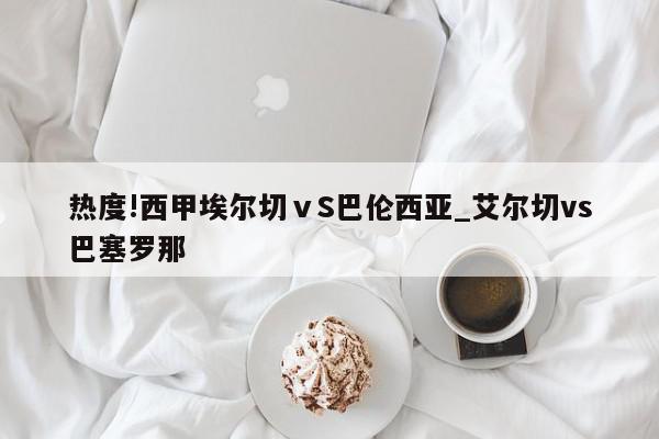 热度!西甲埃尔切ⅴS巴伦西亚_艾尔切vs巴塞罗那