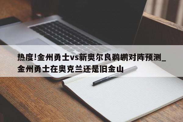 热度!金州勇士vs新奥尔良鹈鹕对阵预测_金州勇士在奥克兰还是旧金山