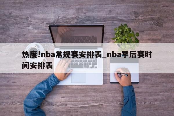 热度!nba常规赛安排表_nba季后赛时间安排表