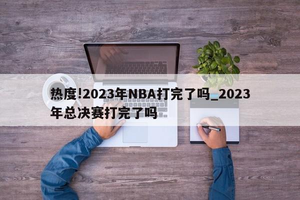 热度!2023年NBA打完了吗_2023年总决赛打完了吗