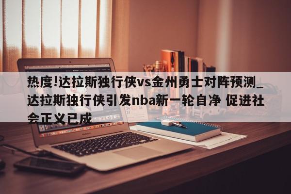 热度!达拉斯独行侠vs金州勇士对阵预测_达拉斯独行侠引发nba新一轮自净 促进社会正义已成