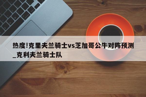 热度!克里夫兰骑士vs芝加哥公牛对阵预测_克利夫兰骑士队