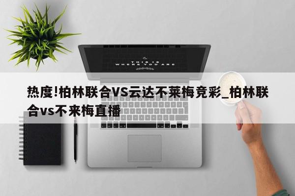 热度!柏林联合VS云达不莱梅竞彩_柏林联合vs不来梅直播