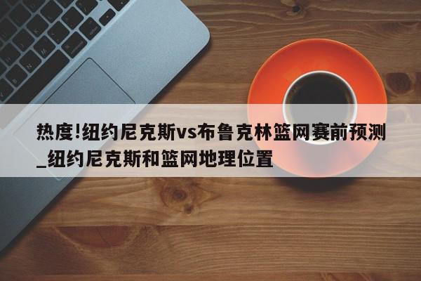 热度!纽约尼克斯vs布鲁克林篮网赛前预测_纽约尼克斯和篮网地理位置