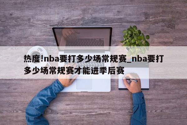 热度!nba要打多少场常规赛_nba要打多少场常规赛才能进季后赛