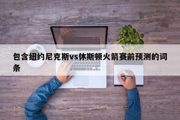 包含纽约尼克斯vs休斯顿火箭赛前预测的词条