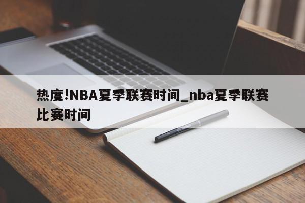 热度!NBA夏季联赛时间_nba夏季联赛比赛时间