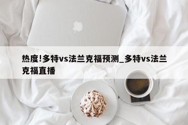 热度!多特vs法兰克福预测_多特vs法兰克福直播