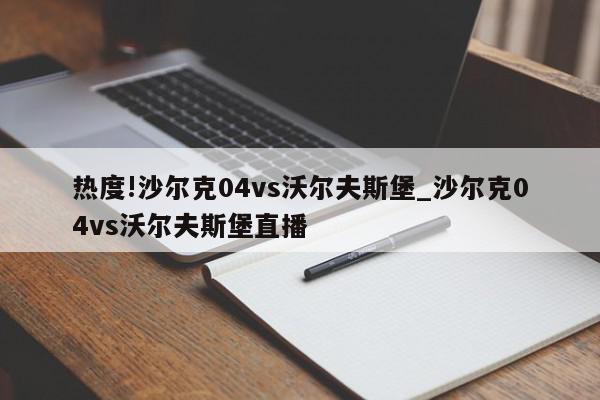 热度!沙尔克04vs沃尔夫斯堡_沙尔克04vs沃尔夫斯堡直播