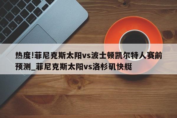 热度!菲尼克斯太阳vs波士顿凯尔特人赛前预测_菲尼克斯太阳vs洛杉矶快艇