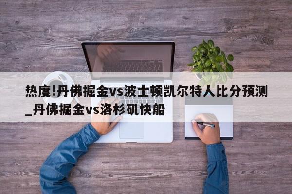 热度!丹佛掘金vs波士顿凯尔特人比分预测_丹佛掘金vs洛杉矶快船