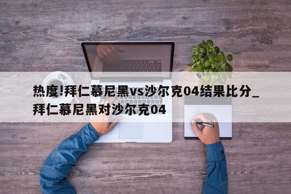 热度!拜仁慕尼黑vs沙尔克04结果比分_拜仁慕尼黑对沙尔克04