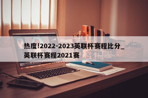 热度!2022-2023英联杯赛程比分_英联杯赛程2021赛