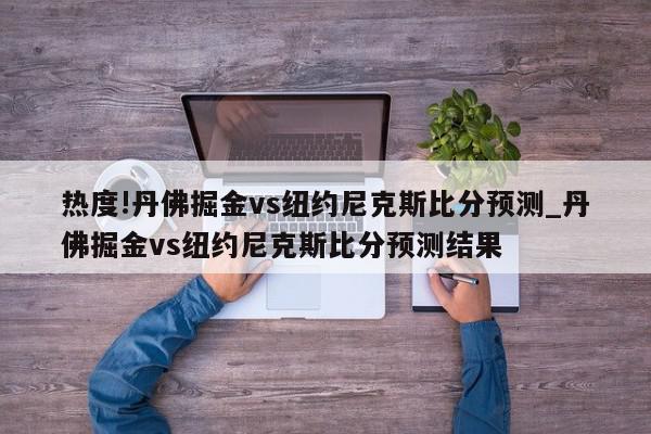 热度!丹佛掘金vs纽约尼克斯比分预测_丹佛掘金vs纽约尼克斯比分预测结果