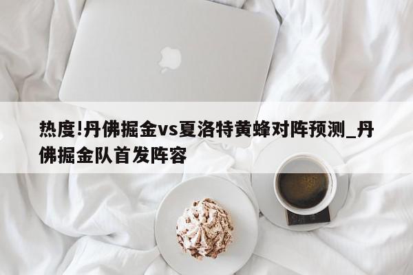 热度!丹佛掘金vs夏洛特黄蜂对阵预测_丹佛掘金队首发阵容