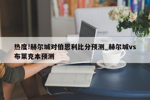 热度!赫尔城对伯恩利比分预测_赫尔城vs布莱克本预测