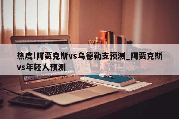 热度!阿贾克斯vs乌德勒支预测_阿贾克斯vs年轻人预测