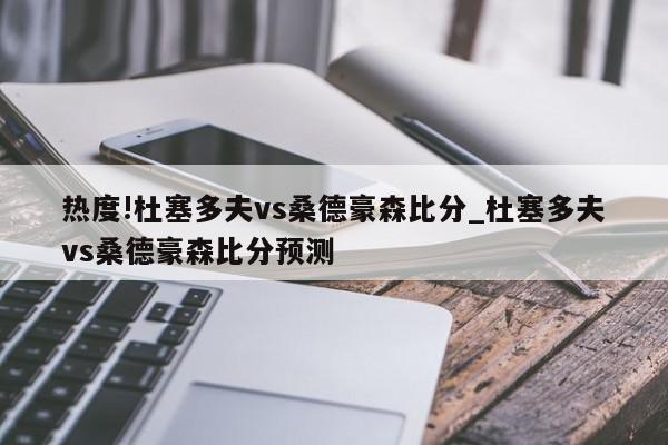 热度!杜塞多夫vs桑德豪森比分_杜塞多夫vs桑德豪森比分预测