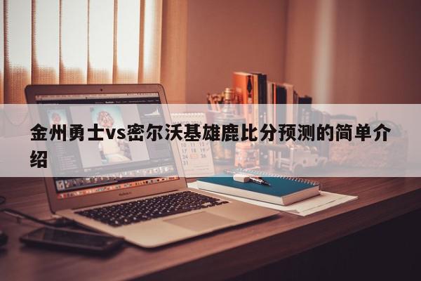 金州勇士vs密尔沃基雄鹿比分预测的简单介绍