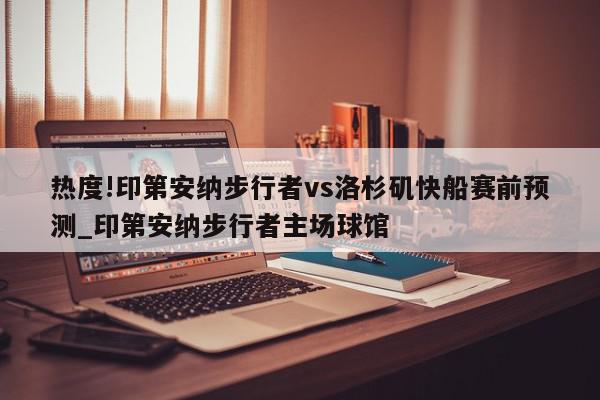 热度!印第安纳步行者vs洛杉矶快船赛前预测_印第安纳步行者主场球馆