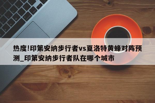 热度!印第安纳步行者vs夏洛特黄蜂对阵预测_印第安纳步行者队在哪个城市