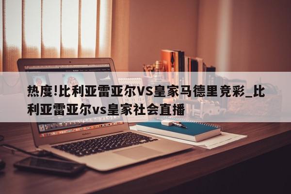 热度!比利亚雷亚尔VS皇家马德里竞彩_比利亚雷亚尔vs皇家社会直播