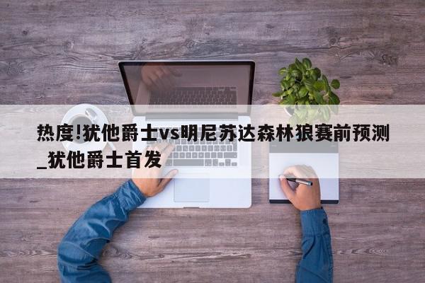 热度!犹他爵士vs明尼苏达森林狼赛前预测_犹他爵士首发