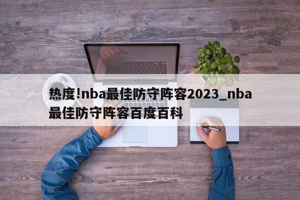 热度!nba最佳防守阵容2023_nba最佳防守阵容百度百科