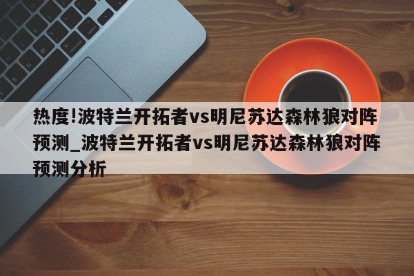 热度!波特兰开拓者vs明尼苏达森林狼对阵预测_波特兰开拓者vs明尼苏达森林狼对阵预测分析