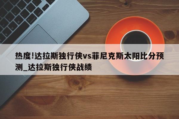 热度!达拉斯独行侠vs菲尼克斯太阳比分预测_达拉斯独行侠战绩