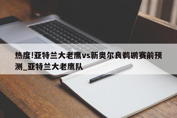 热度!亚特兰大老鹰vs新奥尔良鹈鹕赛前预测_亚特兰大老鹰队