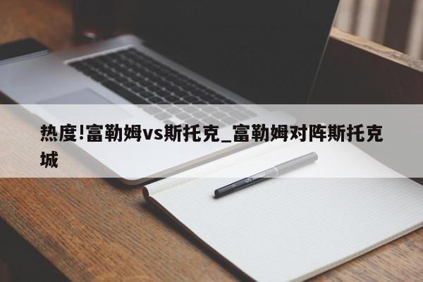 热度!富勒姆vs斯托克_富勒姆对阵斯托克城