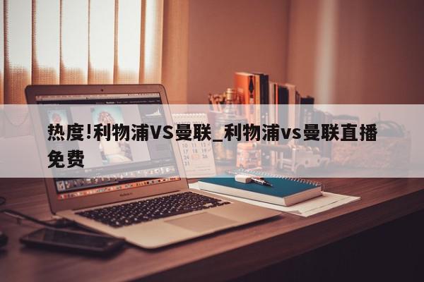 热度!利物浦VS曼联_利物浦vs曼联直播免费