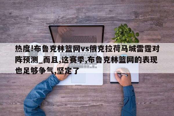 热度!布鲁克林篮网vs俄克拉荷马城雷霆对阵预测_而且,这赛季,布鲁克林篮网的表现也足够争气,坚定了