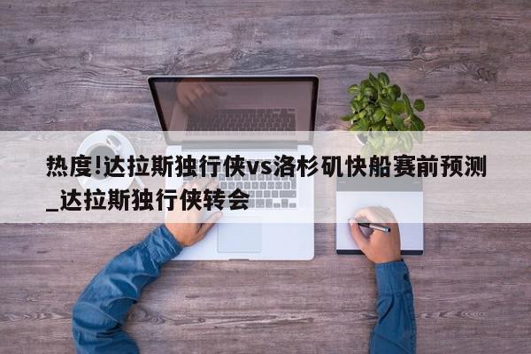 热度!达拉斯独行侠vs洛杉矶快船赛前预测_达拉斯独行侠转会