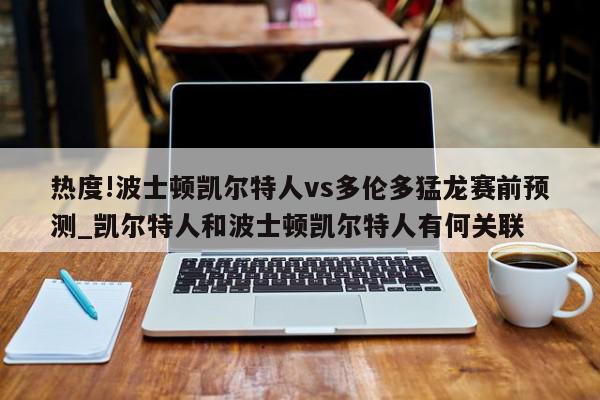 热度!波士顿凯尔特人vs多伦多猛龙赛前预测_凯尔特人和波士顿凯尔特人有何关联